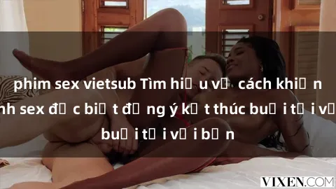 phim sex vietsub Tìm hiểu về cách khiến gái xinh sex đặc biệt đồng ý kết thúc buổi tối với bạn