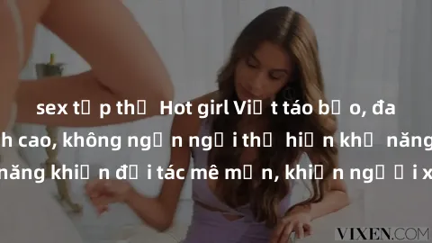 sex tập thể Hot girl Việt táo bạo, đam mê làm tình đỉnh cao, không ngần ngại thể hiện khả năng và kỹ năng khiến đối tác mê mẩn, khiến người xem thỏa mãn điều mong đợi.