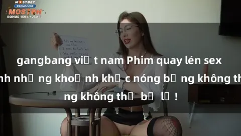 gangbang việt nam Phim quay lén sex - Cận cảnh những khoảnh khắc nóng bỏng không thể bỏ lỡ!