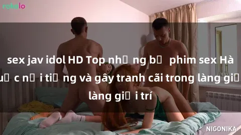 sex jav idol HD Top những bộ phim sex Hàn Quốc nổi tiếng và gây tranh cãi trong làng giải trí