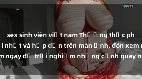 sex sinh viên việt nam Thưởng thức phim sex vietsub mới nhất và hấp dẫn trên màn ảnh, đón xem ngay để trải nghiệm những cảnh quay nóng bỏng đỉnh cao.