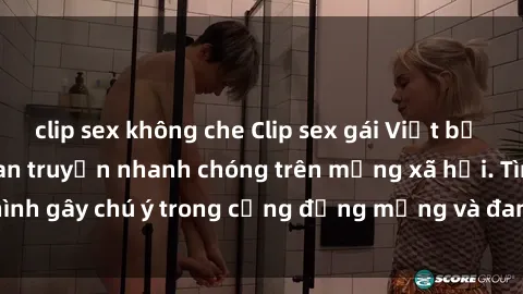 clip sex không che Clip sex gái Việt bị lộ gây sốc, đang lan truyền nhanh chóng trên mạng xã hội. Tình hình gây chú ý trong cộng đồng mạng và đang gây ra nhiều tranh cãi.