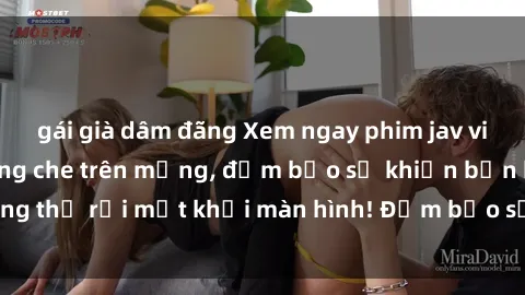 gái già dâm đãng Xem ngay phim jav vietsub hot nhất không che trên mạng, đảm bảo sẽ khiến bạn không thể rời mắt khỏi màn hình! Đảm bảo sẽ là trải nghiệm đáng nhớ!