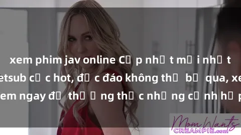 xem phim jav online Cập nhật mới nhất: Top phim JAV Vietsub cực hot, độc đáo không thể bỏ qua, xem ngay để thưởng thức những cảnh hấp dẫn và đầy kích thích!