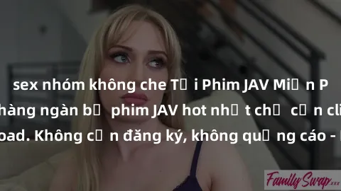 sex nhóm không che Tải Phim JAV Miễn Phí - Thưởng thức hàng ngàn bộ phim JAV hot nhất chỉ cần click download. Không cần đăng ký, không quảng cáo - Dễ dàng tải về và xem online!