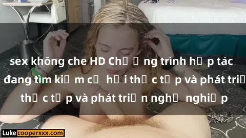 sex không che HD Chương trình hợp tác JAV cho sinh viên đang tìm kiếm cơ hội thực tập và phát triển nghề nghiệp