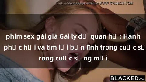 phim sex gái già Gái ly dị quan hệ: Hành trình tự phục hồi và tìm lại bản lĩnh trong cuộc sống mới