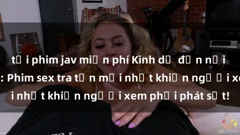 tải phim jav miễn phí Kinh dị đến nỗi không thể tin nổi: Phim sex tra tấn mới nhất khiến người xem phải phát sốt!