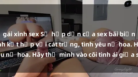 gái xinh sex Sự hấp dẫn của sex bãi biển: Khi sóng biển xanh kết hợp với cát trắng, tình yêu nở hoa. Hãy thả mình vào cõi tình ái giữa sóng biển!