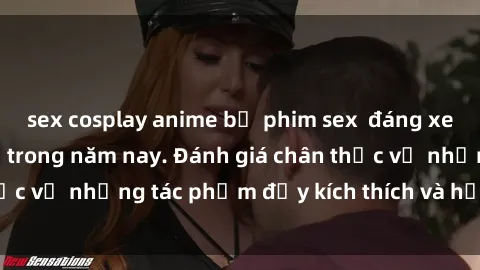 sex cosplay anime bộ phim sex  đáng xem không thể bỏ lỡ trong năm nay. Đánh giá chân thực về những tác phẩm đầy kích thích và hấp dẫn này.