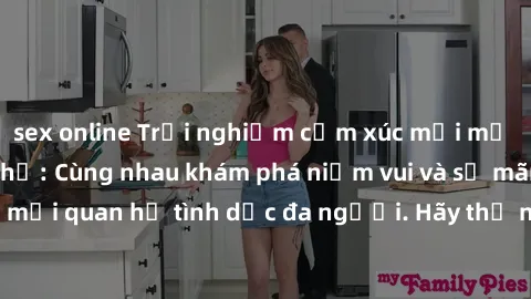 sex online Trải nghiệm cảm xúc mới mẻ với làm tình tập thể: Cùng nhau khám phá niềm vui và sự mãnh liệt trong mối quan hệ tình dục đa người. Hãy thử ngay để biết cảm giác thú vị này!