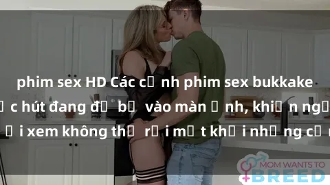 phim sex HD Các cảnh phim sex bukkake hấp dẫn và đầy sức hút đang đổ bộ vào màn ảnh, khiến người xem không thể rời mắt khỏi những cảnh quay đầy kích thích.