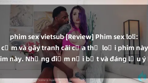phim sex vietsub [Review] Phim sex loli: Đánh giá về sự gợi cảm và gây tranh cãi của thể loại phim này. Những điểm nổi bật và đáng lưu ý khi xem phim loli.