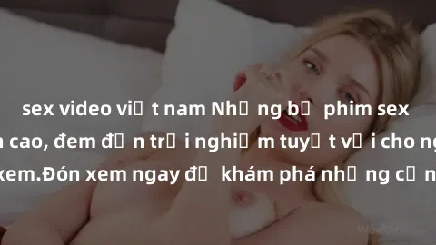 sex video việt nam Những bộ phim sex không che HD đỉnh cao, đem đến trải nghiệm tuyệt vời cho người xem.Đón xem ngay để khám phá những cảnh quay đẹp mắt và kích thích.