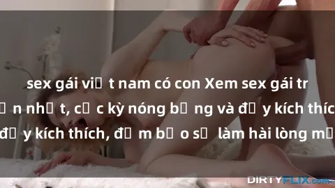 sex gái việt nam có con Xem sex gái trẻ không che hấp dẫn nhất, cực kỳ nóng bỏng và đầy kích thích, đảm bảo sẽ làm hài lòng mọi người!