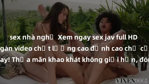 sex nhà nghỉ Xem ngay sex jav full HD miễn phí - Hàng ngàn video chất lượng cao đỉnh cao chỉ cần click vào ngay! Thỏa mãn khao khát không giới hạn, đón chờ những trải nghiệm mới lạ!