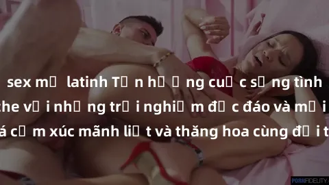 sex mỹ latinh Tận hưởng cuộc sống tình dục online không che với những trải nghiệm độc đáo và mới lạ. Khám phá cảm xúc mãnh liệt và thăng hoa cùng đối tác tại các trang web chuyên nghiệp.