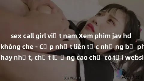 sex call girl việt nam Xem phim jav hd miễn phí đỉnh cao không che - Cập nhật liên tục những bộ phim sex hay nhất, chất lượng cao chỉ có tại website chuyên nghiệp hàng đầu.