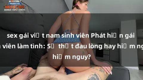 sex gái việt nam sinh viên Phát hiện gái sinh viên làm tình: Sự thật đau lòng hay hiểm nguy?
