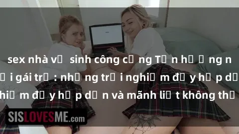 sex nhà vệ sinh công cộng Tận hưởng niềm vui của sex với gái trẻ: những trải nghiệm đầy hấp dẫn và mãnh liệt không thể bỏ lỡ