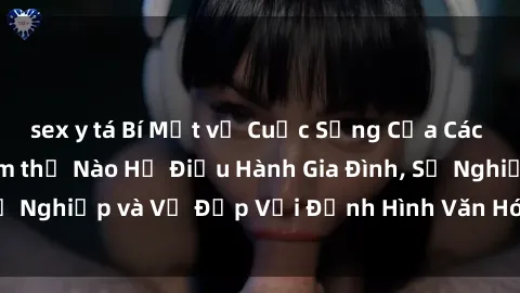 sex y tá Bí Mật về Cuộc Sống Của Các MILF Việt Nam: Làm thế Nào Họ Điều Hành Gia Đình, Sự Nghiệp và Vẻ Đẹp Với Định Hình Văn Hóa Đương Đại