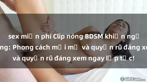 sex miễn phí Clip nóng BDSM khiến người xem phát cuồng: Phong cách mới mẻ và quyến rũ đáng xem ngay lập tức!