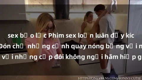 sex bạo lực Phim sex loạn luân đầy kích thích không che - Đón chờ những cảnh quay nóng bỏng với những cặp đôi không ngại hãm hiếp gia đình trong lòng