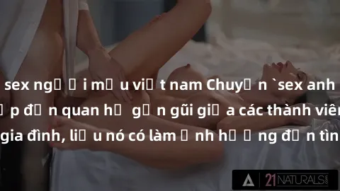 sex người mẫu việt nam Chuyện `sex anh em ruột` - Đề cập đến quan hệ gần gũi giữa các thành viên trong gia đình, liệu nó có làm ảnh hưởng đến tình cảm gia đình hay không?