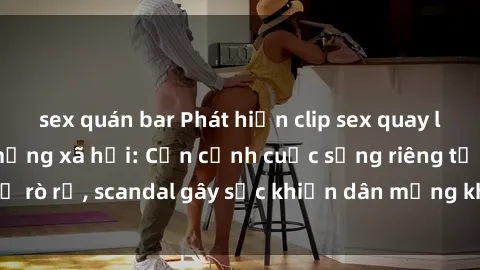 sex quán bar Phát hiện clip sex quay lén hot nhất trên mạng xã hội: Cận cảnh cuộc sống riêng tư bị rò rỉ, scandal gây sốc khiến dân mạng không khỏi bàng hoàng