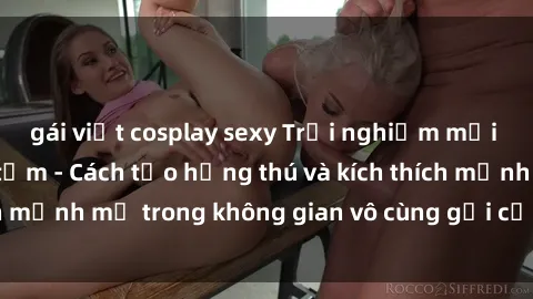 gái việt cosplay sexy Trải nghiệm mới lạ với sex phòng tắm - Cách tạo hứng thú và kích thích mạnh mẽ trong không gian vô cùng gợi cảm và lãng mạn