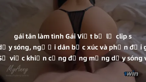 gái tân làm tình Gái Việt bị lộ clip sex khiến dư luận dậy sóng, người dân bức xúc và phản đối gay gắt. Sự việc khiến cộng đồng mạng dậy sóng và yêu cầu xử lý nghiêm ngặt.