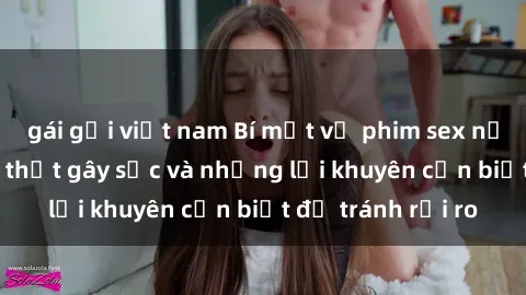 gái gọi việt nam Bí mật về phim sex nơi công cộng: Sự thật gây sốc và những lời khuyên cần biết để tránh rủi ro