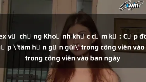 sex vợ chồng Khoảnh khắc cấm kỵ: Cặp đôi bị bắt gặp 'tâm hồn gần gũi' trong công viên vào ban ngày