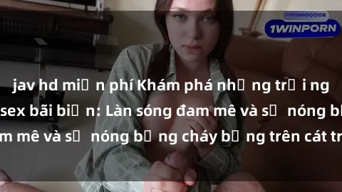 jav hd miễn phí Khám phá những trải nghiệm độc đáo tại sex bãi biển: Làn sóng đam mê và sự nóng bỏng cháy bỏng trên cát trắng