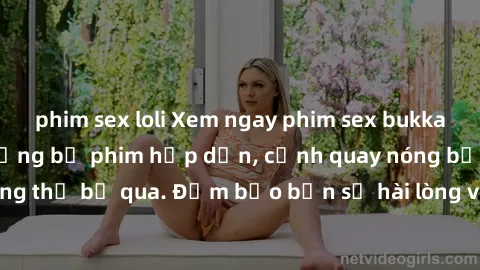 phim sex loli Xem ngay phim sex bukkake hàng đầu với những bộ phim hấp dẫn, cảnh quay nóng bỏng không thể bỏ qua. Đảm bảo bạn sẽ hài lòng với trải nghiệm mới lạ này!