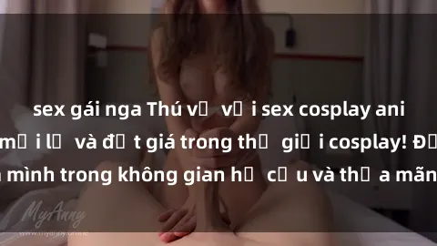 sex gái nga Thú vị với sex cosplay anime: Trải nghiệm mới lạ và đắt giá trong thế giới cosplay! Đắm mình trong không gian hư cấu và thỏa mãn niềm đam mê của bạn!