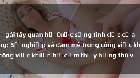 gái tây quan hệ Cuộc sống tình dục của nhân viên văn phòng: Sự nghiệp và đam mê trong công việc khiến họ cảm thấy hứng thú với tình dục?