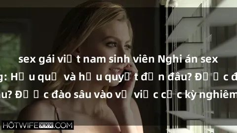 sex gái việt nam sinh viên Nghi án sex nhân viên nhà hàng: Hậu quả và hậu quyết đến đâu? Được đào sâu vào vụ việc cực kỳ nghiêm trọng này.