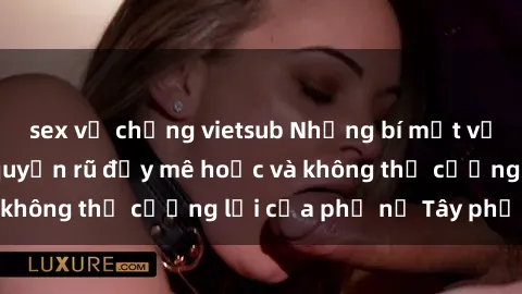 sex vợ chồng vietsub Những bí mật về sex gái Tây: Sự quyến rũ đầy mê hoặc và không thể cưỡng lại của phụ nữ Tây phương