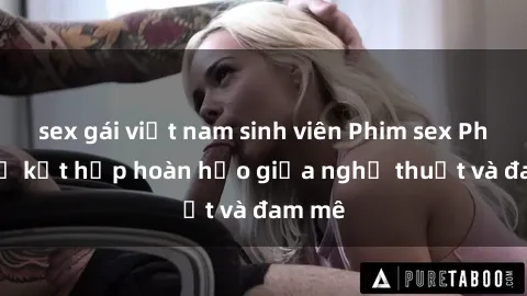 sex gái việt nam sinh viên Phim sex Pháp - Sự kết hợp hoàn hảo giữa nghệ thuật và đam mê