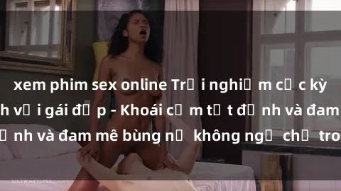xem phim sex online Trải nghiệm cực kỳ thú vị khi làm tình với gái đẹp - Khoái cảm tột đỉnh và đam mê bùng nổ không ngờ chỉ trong một đêm!