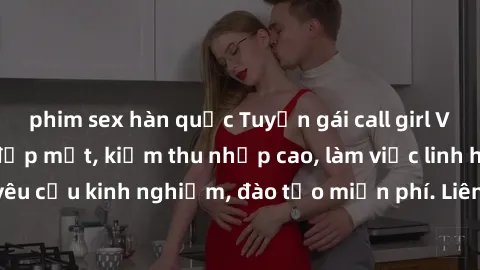 phim sex hàn quốc Tuyển gái call girl Việt Nam gợi cảm, đẹp mắt, kiếm thu nhập cao, làm việc linh hoạt, không yêu cầu kinh nghiệm, đào tạo miễn phí. Liên hệ ngay để biết thêm chi tiết!