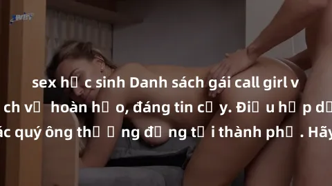 sex học sinh Danh sách gái call girl vip chất lượng, dịch vụ hoàn hảo, đáng tin cậy. Điều hấp dẫn cho các quý ông thượng đẳng tại thành phố. Hãy nhấc máy và đặt lịch ngay!