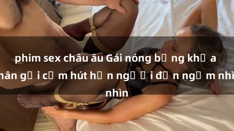 phim sex châu âu Gái nóng bỏng khỏa thân gợi cảm hút hồn người đến ngắm nhìn