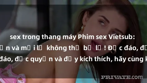 sex trong thang máy Phim sex Vietsub: Trải nghiệm hấp dẫn và mới lạ không thể bỏ lỡ! Độc đáo, độc quyền và đầy kích thích, hãy cùng khám phá ngay!