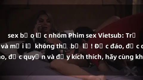 sex bạo lực nhóm Phim sex Vietsub: Trải nghiệm hấp dẫn và mới lạ không thể bỏ lỡ! Độc đáo, độc quyền và đầy kích thích, hãy cùng khám phá ngay!