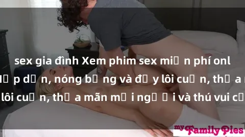 sex gia đình Xem phim sex miễn phí online ngay tại đây – Hấp dẫn, nóng bỏng và đầy lôi cuốn, thỏa mãn mọi người và thú vui của bạn!