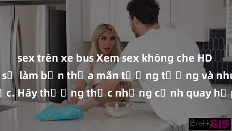 sex trên xe bus Xem sex không che HD miễn phí đảm bảo sẽ làm bạn thỏa mãn tưởng tượng và nhu cầu tình dục. Hãy thưởng thức những cảnh quay hấp dẫn và mãnh liệt ngay bây giờ!