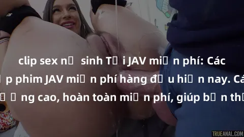 clip sex nữ sinh Tải JAV miễn phí: Các trang web cung cấp phim JAV miễn phí hàng đầu hiện nay. Các tác phẩm chất lượng cao, hoàn toàn miễn phí, giúp bạn thỏa mãn niềm đam mê mà không tốn kém.