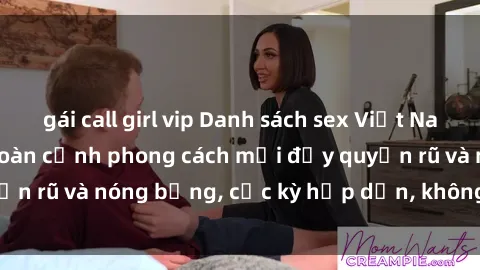 gái call girl vip Danh sách sex Việt Nam không che - Ảnh toàn cảnh phong cách mới đầy quyến rũ và nóng bỏng, cực kỳ hấp dẫn, không thể bỏ qua!